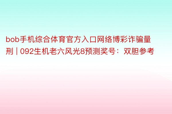 bob手机综合体育官方入口网络博彩诈骗量刑 | 092生机老六风光8预测奖号：双胆参考