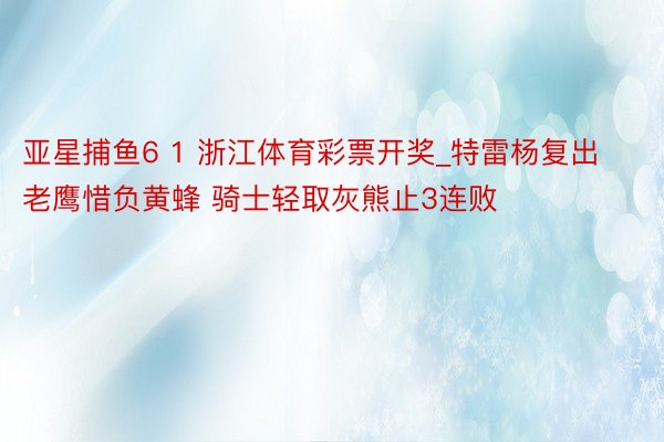 亚星捕鱼6 1 浙江体育彩票开奖_特雷杨复出老鹰惜负黄蜂 骑士轻取灰熊止3连败