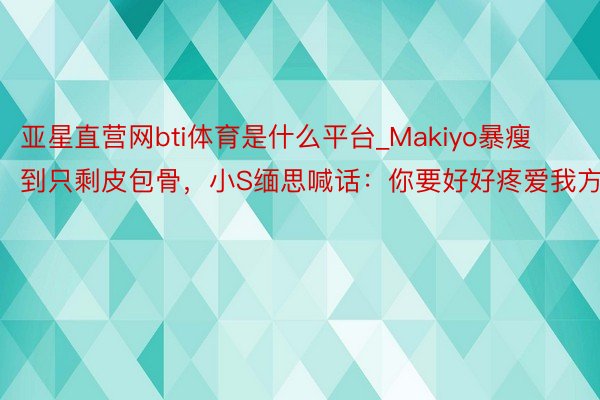 亚星直营网bti体育是什么平台_Makiyo暴瘦到只剩皮包骨，小S缅思喊话：你要好好疼爱我方