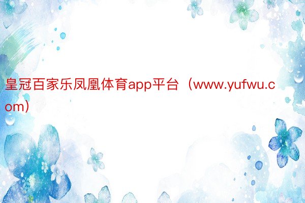 皇冠百家乐凤凰体育app平台（www.yufwu.com）