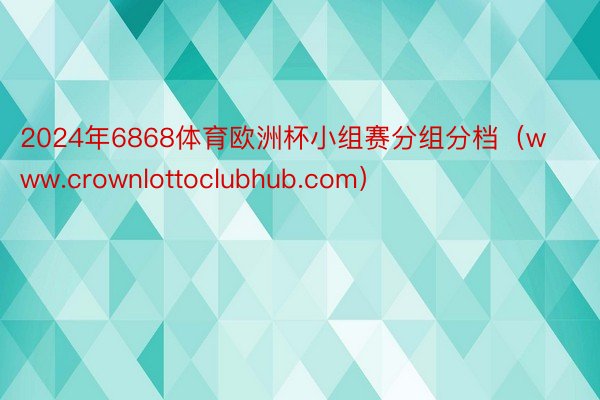 2024年6868体育欧洲杯小组赛分组分档（www.crownlottoclubhub.com）