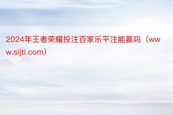 2024年王者荣耀投注百家乐平注能赢吗（www.sijti.com）