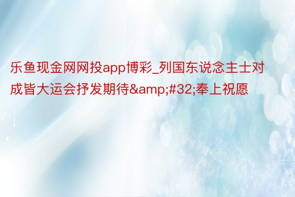 乐鱼现金网网投app博彩_列国东说念主士对成皆大运会抒发期待&#32;奉上祝愿