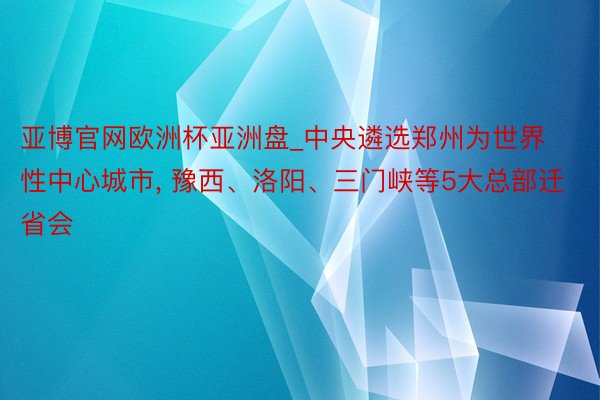 亚博官网欧洲杯亚洲盘_中央遴选郑州为世界性中心城市, 豫西、洛阳、三门峡等5大总部迁省会