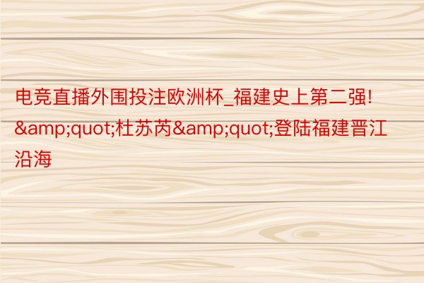 电竞直播外围投注欧洲杯_福建史上第二强!&quot;杜苏芮&quot;登陆福建晋江沿海