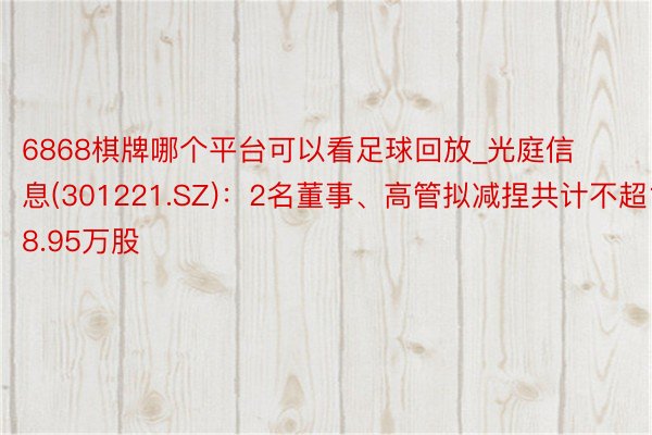 6868棋牌哪个平台可以看足球回放_光庭信息(301221.SZ)：2名董事、高管拟减捏共计不超18.95万股