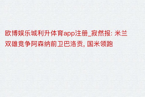 欧博娱乐城利升体育app注册_寂然报: 米兰双雄竞争阿森纳前卫巴洛贡, 国米领跑