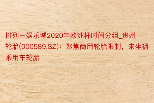 排列三娱乐城2020年欧洲杯时间分组_贵州轮胎(000589.SZ)：聚焦商用轮胎限制，未坐褥乘用车轮胎