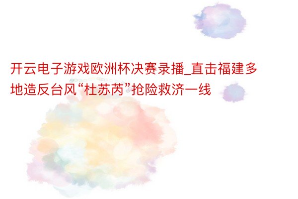 开云电子游戏欧洲杯决赛录播_直击福建多地造反台风“杜苏芮”抢险救济一线