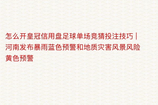 怎么开皇冠信用盘足球单场竞猜投注技巧 | 河南发布暴雨蓝色预警和地质灾害风景风险黄色预警