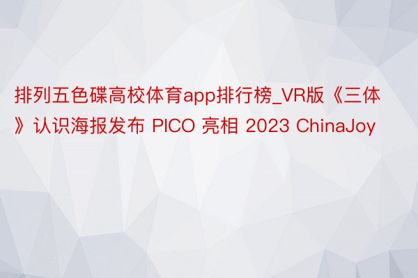 排列五色碟高校体育app排行榜_VR版《三体》认识海报发布 PICO 亮相 2023 ChinaJoy