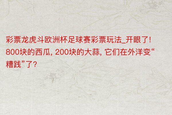 彩票龙虎斗欧洲杯足球赛彩票玩法_开眼了! 800块的西瓜, 200块的大蒜, 它们在外洋变“糟践”了?