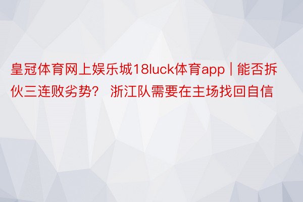 皇冠体育网上娱乐城18luck体育app | 能否拆伙三连败劣势？ 浙江队需要在主场找回自信