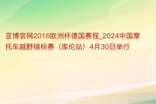 亚博官网2016欧洲杯德国赛程_2024中国摩托车越野锦标赛（库伦站）4月30日举行