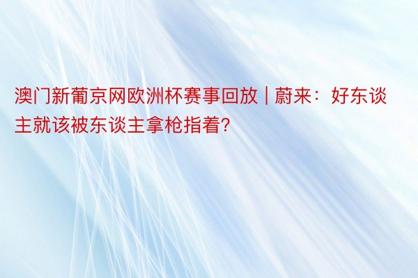 澳门新葡京网欧洲杯赛事回放 | 蔚来：好东谈主就该被东谈主拿枪指着？