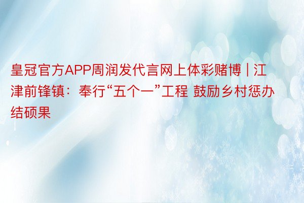 皇冠官方APP周润发代言网上体彩赌博 | 江津前锋镇：奉行“五个一”工程 鼓励乡村惩办结硕果