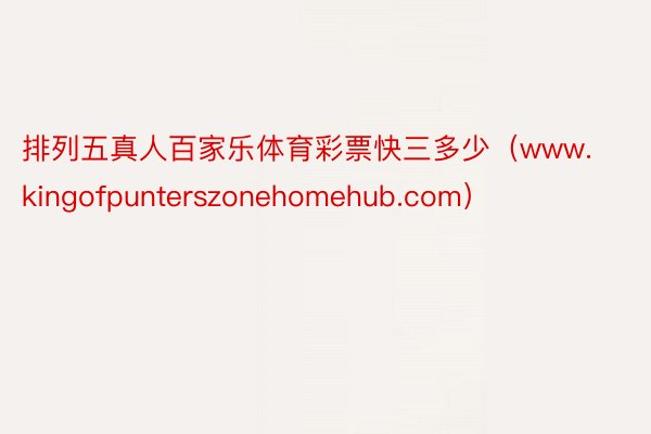 排列五真人百家乐体育彩票快三多少（www.kingofpunterszonehomehub.com）