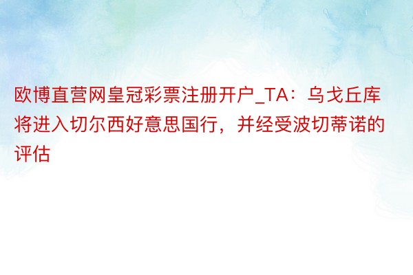 欧博直营网皇冠彩票注册开户_TA：乌戈丘库将进入切尔西好意思国行，并经受波切蒂诺的评估