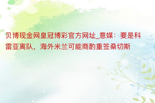 贝博现金网皇冠博彩官方网址_意媒：要是科雷亚离队，海外米兰可能商酌重签桑切斯