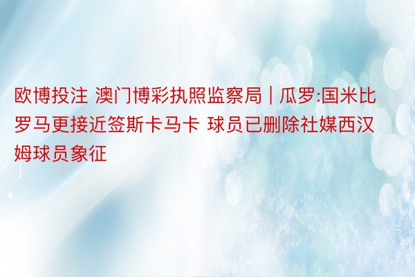 欧博投注 澳门博彩执照监察局 | 瓜罗:国米比罗马更接近签斯卡马卡 球员已删除社媒西汉姆球员象征