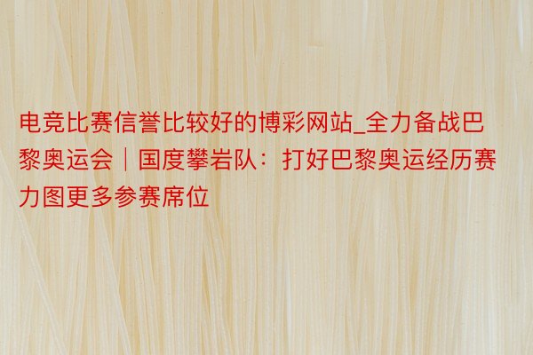 电竞比赛信誉比较好的博彩网站_全力备战巴黎奥运会│国度攀岩队：打好巴黎奥运经历赛 力图更多参赛席位