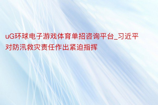 uG环球电子游戏体育单招咨询平台_习近平对防汛救灾责任作出紧迫指挥