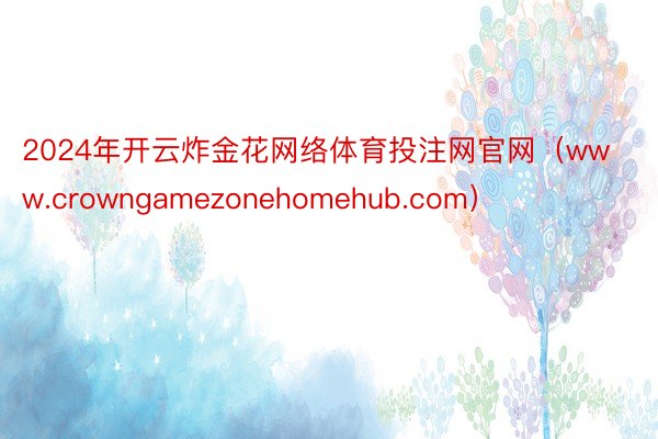 2024年开云炸金花网络体育投注网官网（www.crowngamezonehomehub.com）