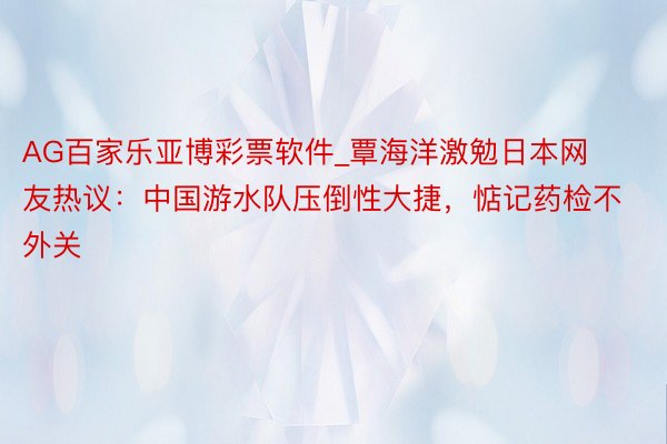 AG百家乐亚博彩票软件_覃海洋激勉日本网友热议：中国游水队压倒性大捷，惦记药检不外关