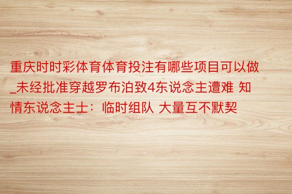 重庆时时彩体育体育投注有哪些项目可以做_未经批准穿越罗布泊致4东说念主遭难 知情东说念主士：临时组队 大量互不默契