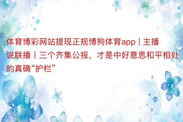 体育博彩网站提现正规博狗体育app | 主播说联播丨三个齐集公报，才是中好意思和平相处的真确“护栏”