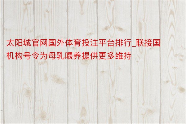 太阳城官网国外体育投注平台排行_联接国机构号令为母乳喂养提供更多维持