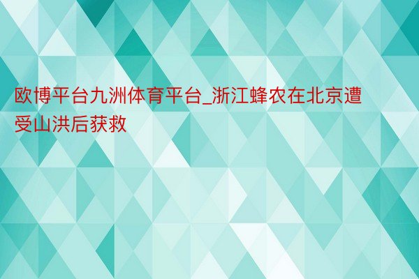 欧博平台九洲体育平台_浙江蜂农在北京遭受山洪后获救