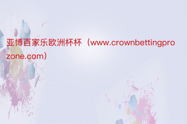 亚博百家乐欧洲杯杯（www.crownbettingprozone.com）