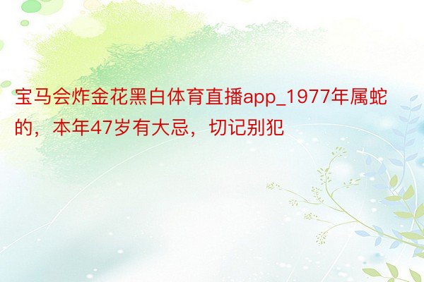 宝马会炸金花黑白体育直播app_1977年属蛇的，本年47岁有大忌，切记别犯