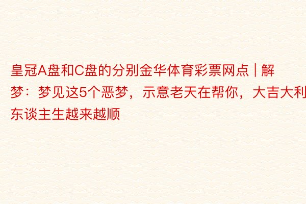 皇冠A盘和C盘的分别金华体育彩票网点 | 解梦：梦见这5个恶梦，示意老天在帮你，大吉大利，东谈主生越来越顺