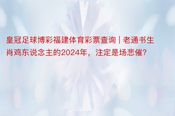 皇冠足球博彩福建体育彩票查询 | 老通书生肖鸡东说念主的2024年，注定是场悲催？