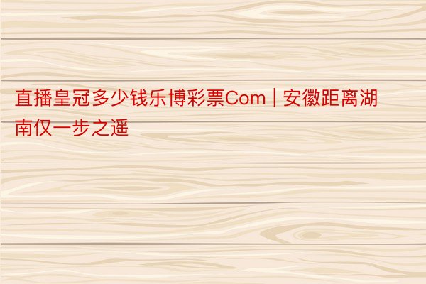 直播皇冠多少钱乐博彩票Com | 安徽距离湖南仅一步之遥