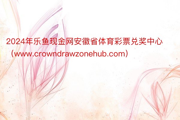 2024年乐鱼现金网安徽省体育彩票兑奖中心（www.crowndrawzonehub.com）