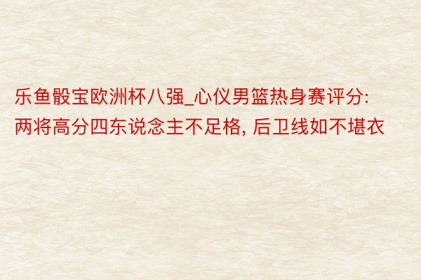 乐鱼骰宝欧洲杯八强_心仪男篮热身赛评分: 两将高分四东说念主不足格, 后卫线如不堪衣