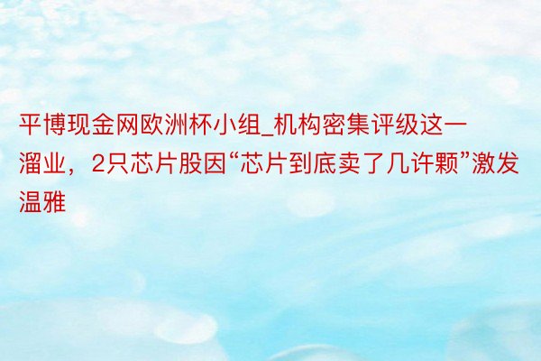 平博现金网欧洲杯小组_机构密集评级这一溜业，2只芯片股因“芯片到底卖了几许颗”激发温雅