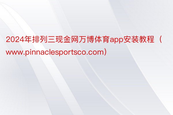 2024年排列三现金网万博体育app安装教程（www.pinnaclesportsco.com）