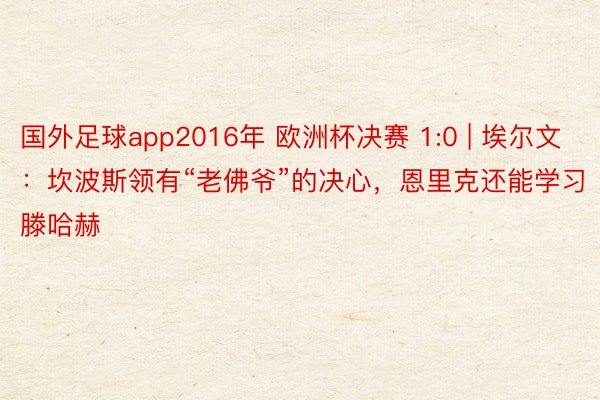 国外足球app2016年 欧洲杯决赛 1:0 | 埃尔文：坎波斯领有“老佛爷”的决心，恩里克还能学习滕哈赫