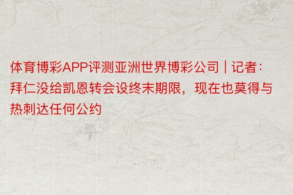 体育博彩APP评测亚洲世界博彩公司 | 记者：拜仁没给凯恩转会设终末期限，现在也莫得与热刺达任何公约