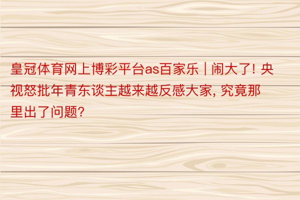 皇冠体育网上博彩平台as百家乐 | 闹大了! 央视怒批年青东谈主越来越反感大家, 究竟那里出了问题?