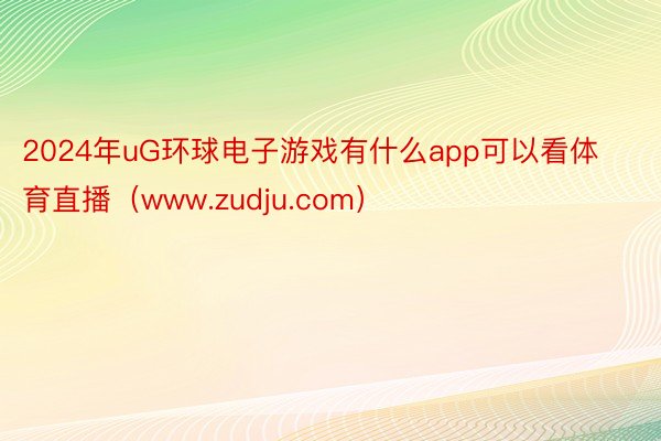 2024年uG环球电子游戏有什么app可以看体育直播（www.zudju.com）