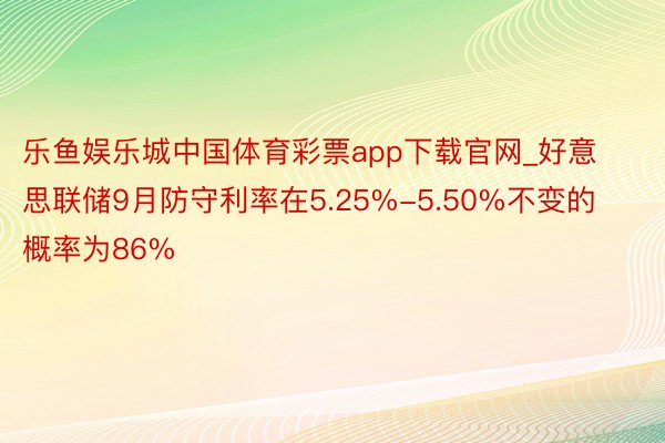 乐鱼娱乐城中国体育彩票app下载官网_好意思联储9月防守利率在5.25%-5.50%不变的概率为86%
