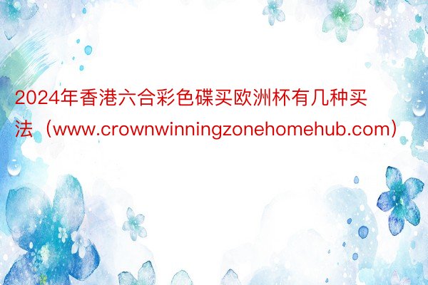 2024年香港六合彩色碟买欧洲杯有几种买法（www.crownwinningzonehomehub.com）