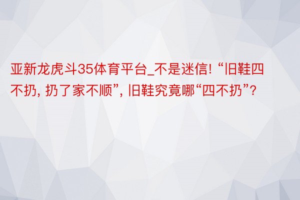 亚新龙虎斗35体育平台_不是迷信! “旧鞋四不扔, 扔了家不顺”, 旧鞋究竟哪“四不扔”?