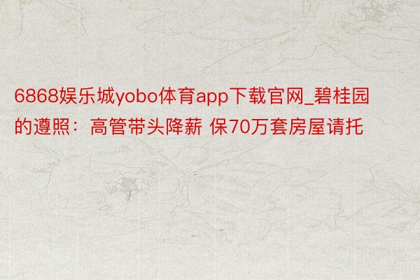 6868娱乐城yobo体育app下载官网_碧桂园的遵照：高管带头降薪 保70万套房屋请托