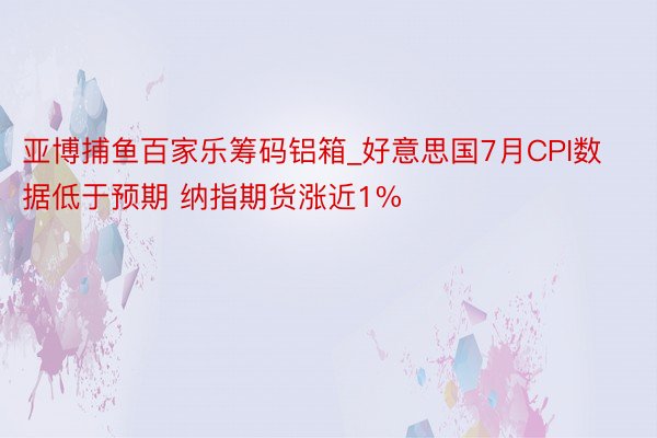 亚博捕鱼百家乐筹码铝箱_好意思国7月CPI数据低于预期 纳指期货涨近1%